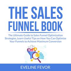 The Sales Funnel Book: The Ultimate Guide to Sales Funnel Optimization Strategies, Learn Useful Tips on How You Can Optimize Your Funnels to Achieve Maximum Conversion Audiobook, by Eveline Fevor