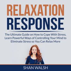 Relaxation Response: The Ultimate Guide on How to Cope with Stress and Learn Powerful Ways of Controlling Your Mind to Eliminate Stress So You Can Relax More  Audiobook, by Shan Walsh