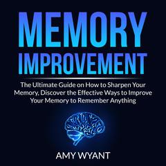 Memory Improvement: The Ultimate Guide on How to Sharpen Your Memory, Discover the Effective Ways to Improve Your Memory to Remember Anything Audiobook, by Amy Wyant