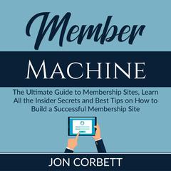 Member Machine: The Ultimate Guide to Membership Sites, Learn All the Insider Secrets and Best Tips on How to Build a Successful Membership Site Audiobook, by Jon Corbett