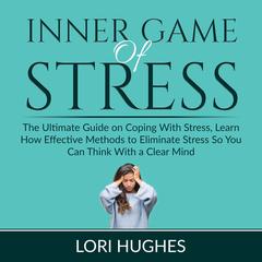 Inner Game of Stress: The Ultimate Guide on Coping With Stress, Learn How Effective Methods to Eliminate Stress So You Can Think With a Clear Mind Audiobook, by Lori Hughes
