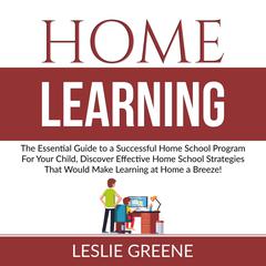 Home Learning: The Essential Guide to a Successful Home School Program For Your Child, Discover Effective Home School Strategies That Would Make Learning at Home a Breeze! Audiobook, by Leslie Greene