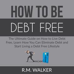 How to Be Debt Free: The Ultimate Guide on How to Live Debt Free, Learn How You Can Eliminate Debt and Start Living a Debt Free Lifestyle Audiobook, by R.M. Walker