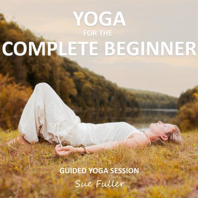 Yoga for the Complete Beginner: An Easy to Follow Guided Yoga Class Audiobook, by Sue Fuller