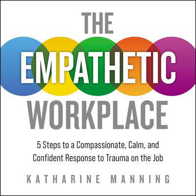 The Empathetic Workplace: 5 Steps to a Compassionate, Calm, and Confident Response to Trauma On the Job Audiobook, by Katharine Manning