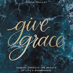 Give Grace: How To Embrace the Beauty of Lifes Brokenness Audiobook, by Megan Smalley