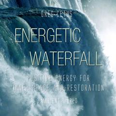Energetic Waterfall: Positive Energy for Inner Peace and Restoration Audiobook, by Greg Cetus