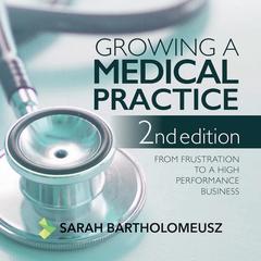 Growing a medical practice - from frustration to a high performance business second edition: From Frustration to a High Performance Business Second Edition  Audiobook, by Sarah Bartholomeusz