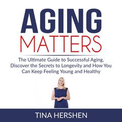 Aging Matters: The Ultimate Guide to Successful Aging, Discover the Secrets to Longevity and How You Can Keep Feeling Young and Healthy Audiobook, by Tina Hershen