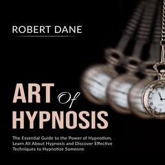 Art of Hypnosis: The Essential Guide to the Power of Hypnotism, Learn All About Hypnosis and Discover Effective Techniques to Hypnotize Someone Audiobook, by Robert Dane