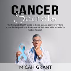 Cancer Secrets: The Complete Health Guide to Colon Cancer, Learn Everything About the Diagnosis and Treatment for this Silent Killer in Order to Protect Yourself Audiobook, by Micah Grant