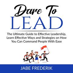 Dare to Lead: The Ultimate Guide to Effective Leadership, Learn Effective Ways and Strategies on How You Can Command People With Ease Audiobook, by Jabe Frederik