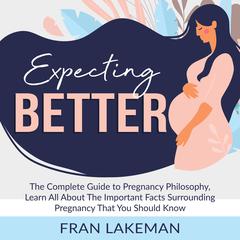 Expecting Better: The Complete Guide to Pregnancy Philosophy, Learn All About The Important Facts Surrounding Pregnancy That You Should Know Audiobook, by Fran Lakeman