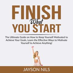 Finish What You Start: The Ultimate Guide on How to Keep Yourself Motivated to Achieve Your Goals, Learn the Effective Ways to Motivate Yourself to Achieve Anything! Audiobook, by Jayson Nils