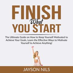 Finish What You Start: The Ultimate Guide on How to Keep Yourself Motivated to Achieve Your Goals, Learn the Effective Ways to Motivate Yourself to Achieve Anything! Audibook, by Jayson Nils