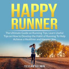 Happy Runner: The Ultimate Guide on Running Tips, Learn Useful Tips on How to Develop the Habit of Running To Help Achieve a Healthier and Happier You Audiobook, by Tessan Delmin