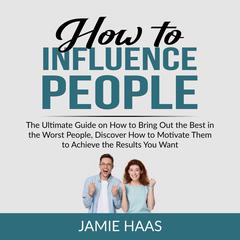 How to Influence People: The Ultimate Guide on How to Bring Out the Best in the Worst People, Discover How to Motivate Them to Achieve the Results You Want Audiobook, by Jamie Haas