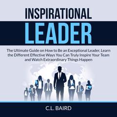 Inspirational Leader: The Ultimate Guide on How to Be an Exceptional Leader, Learn the Different Effective Ways You Can Truly Inspire Your Team and Watch Extraordinary Things Happen Audiobook, by 
