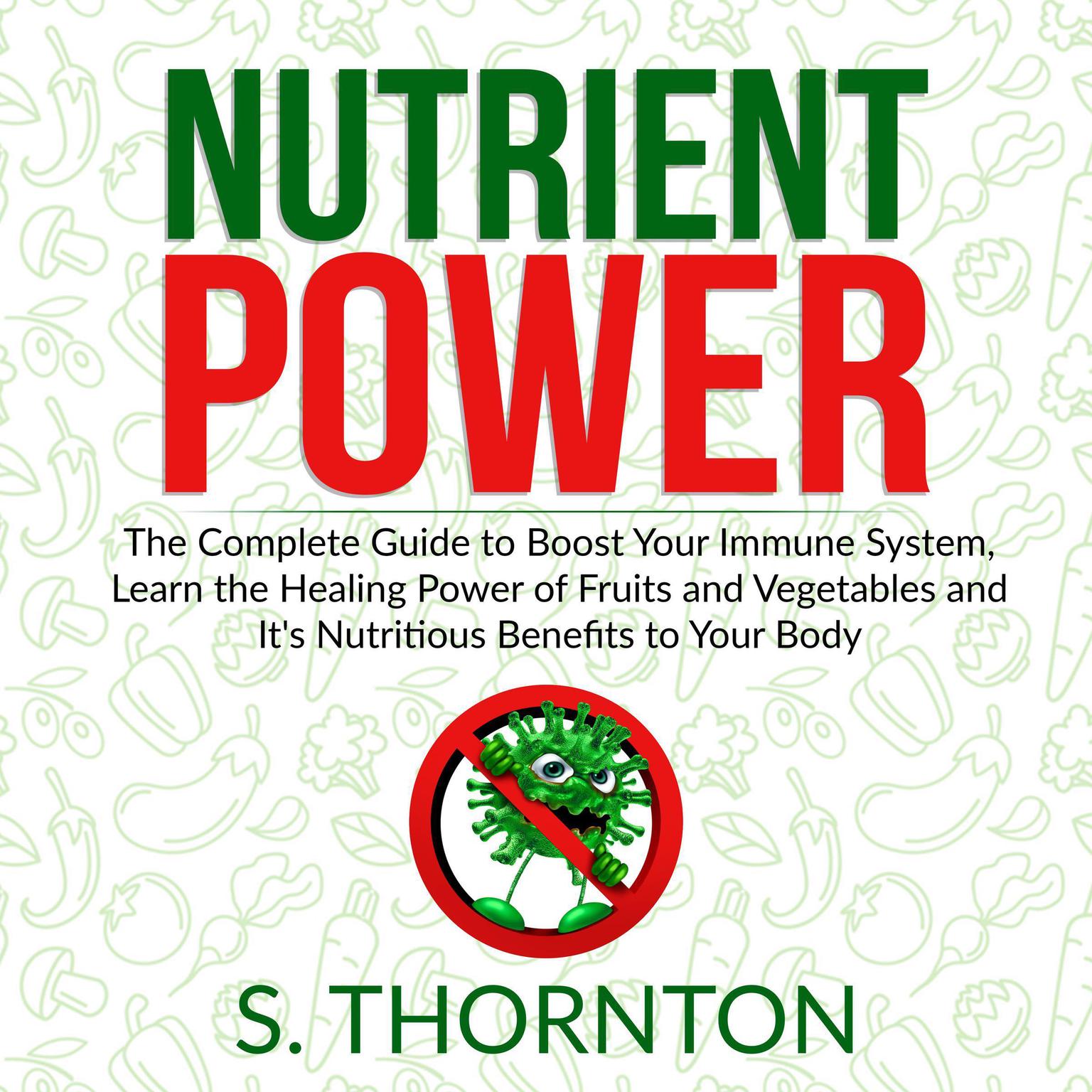 Nutrient Power: The Complete Guide to Boost Your Immune System, Learn the Healing Power of Fruits and Vegetables and Its Nutrious Benefits to Your Body Audiobook, by S. Thornton