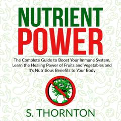 Nutrient Power: The Complete Guide to Boost Your Immune System, Learn the Healing Power of Fruits and Vegetables and It's Nutrious Benefits to Your Body Audiobook, by S. Thornton