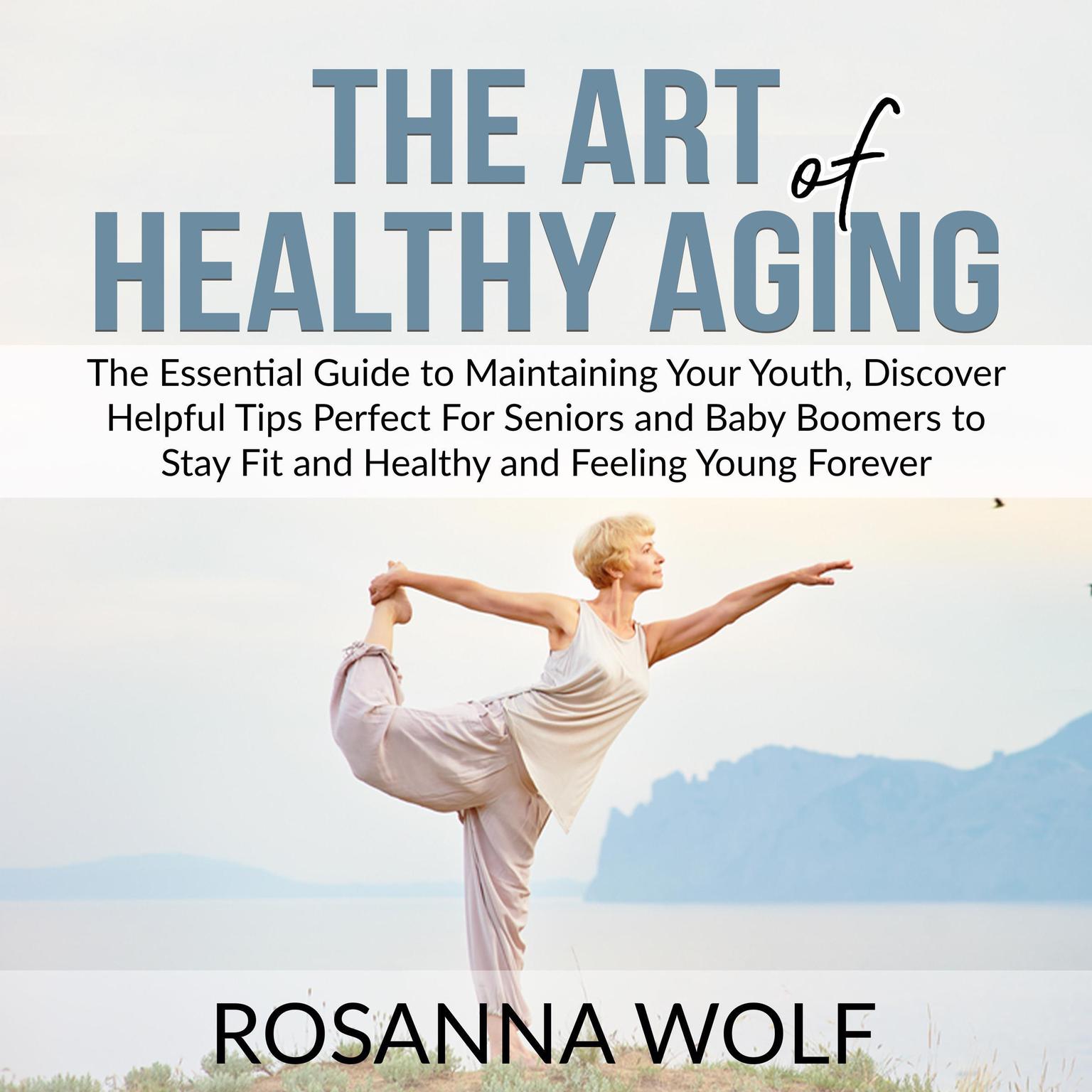 The Art of Healthy Aging: The Essential Guide to Maintaining Your Youth, Discover Helpful Tips Perfect For Seniors and Baby Boomers to Stay Fit and Healthy and Feeling Young Forever Audiobook, by Rosanna Wolf
