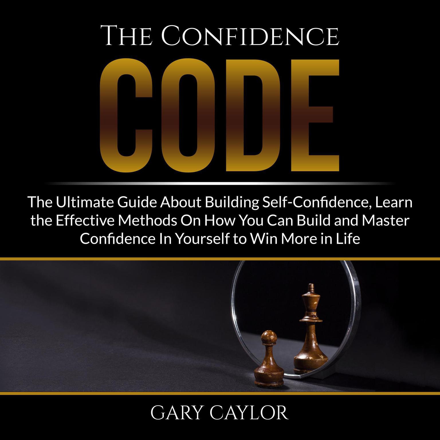 The Confidence Code: The Ultimate Guide About Building Self-Confidence, Learn the Effective Methods On How You Can Build and Master Confidence In Yourself to Win More in Life Audiobook, by Gary Caylor