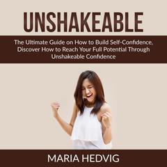 Unshakeable: The Ultimate Guide on How to Build Self-Confidence, Discover How to Reach Your Full Potential Through Unshakeable Confidence Audiobook, by Maria Hedvig