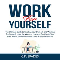 Work For YourSelf: The Ultimate Guide to Creating Your Own Job and Working For Yourself, Learn the Ways on How You Can Create Your Own Job So You Don't Need to Look For One Anymore Audiobook, by C.K. Spades