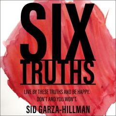 Six Truths: Live by these truths and be happy. Dont, and you wont. Audiobook, by Sid Garza-Hillman
