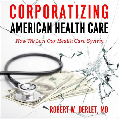 Corporatizing American Health Care: How We Lost Our Health Care System Audiobook, by Robert W. Derlet