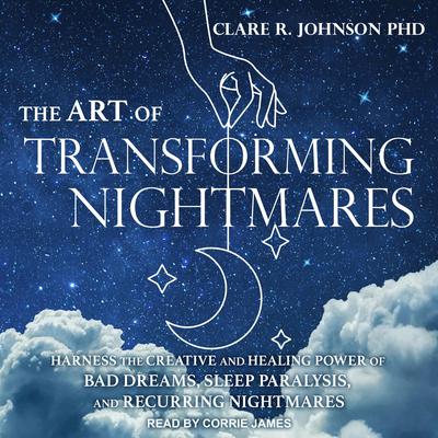 The Art of Transforming Nightmares: Harness the Creative and Healing Power of Bad Dreams, Sleep Paralysis, and Recurring Nightmares Audiobook, by Clare R. Johnson