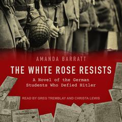 The White Rose Resists: A Novel of the German Students Who Defied Hitler Audiobook, by 