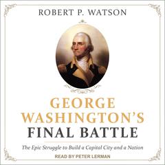 George Washington's Final Battle: The Epic Struggle to Build a Capital City and a Nation Audiobook, by Robert P. Watson