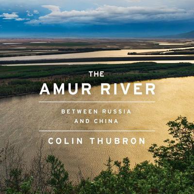 The Amur River: Between Russia and China Audiobook, by Colin Thubron