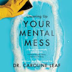 Cleaning Up Your Mental Mess: 5 Simple, Scientifically Proven Steps to Reduce Anxiety, Stress, and Toxic Thinking Audiobook, by Caroline Leaf