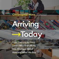 Arriving Today: From Factory to Front Door -- Why Everything Has Changed About How and What We Buy Audiobook, by Christopher Mims