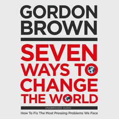 Seven Ways to Change the World: How To Fix The Most Pressing Problems We Face Audiobook, by Gordon Brown