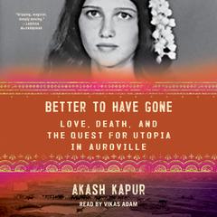 Better To Have Gone: Love, Death and the Quest for Utopia in Auroville Audiobook, by Akash Kapur