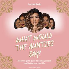 What Would the Aunties Say?: A brown girls guide to being yourself and living your best life Audiobook, by Anchal Seda
