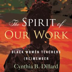 The Spirit of Our Work: Black Women Teachers (Re)member Audiobook, by Cynthia B. Dillard