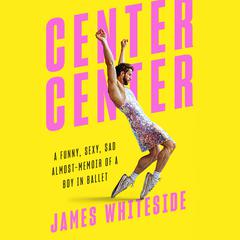 Center, Center: A Funny, Sexy, Sad Almost-Memoir of a Boy in Ballet Audiobook, by James Whiteside