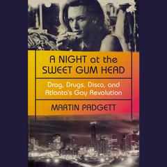 A Night at the Sweet Gum Head: Drag, Drugs, Disco, and Atlantas Gay Revolution Audiobook, by Martin Padgett