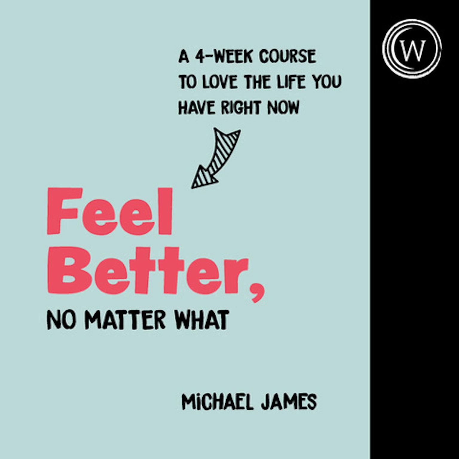 Feel Better, No Matter What: A 4-Week Course to Love the Life You Have Right Now Audiobook, by Michael James
