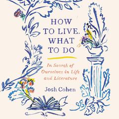 How to Live. What to Do: In Search of Ourselves in Life and Literature Audiobook, by 