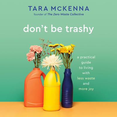 Dont Be Trashy: A Practical Guide to Living with Less Waste and More Joy Audiobook, by Tara McKenna