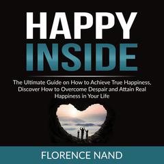 Happy Inside: The Ultimate Guide on How to Achieve True Happiness, Discover How to Overcome Despair and Attain Real Happiness in Your Life Audiobook, by Florence Nand