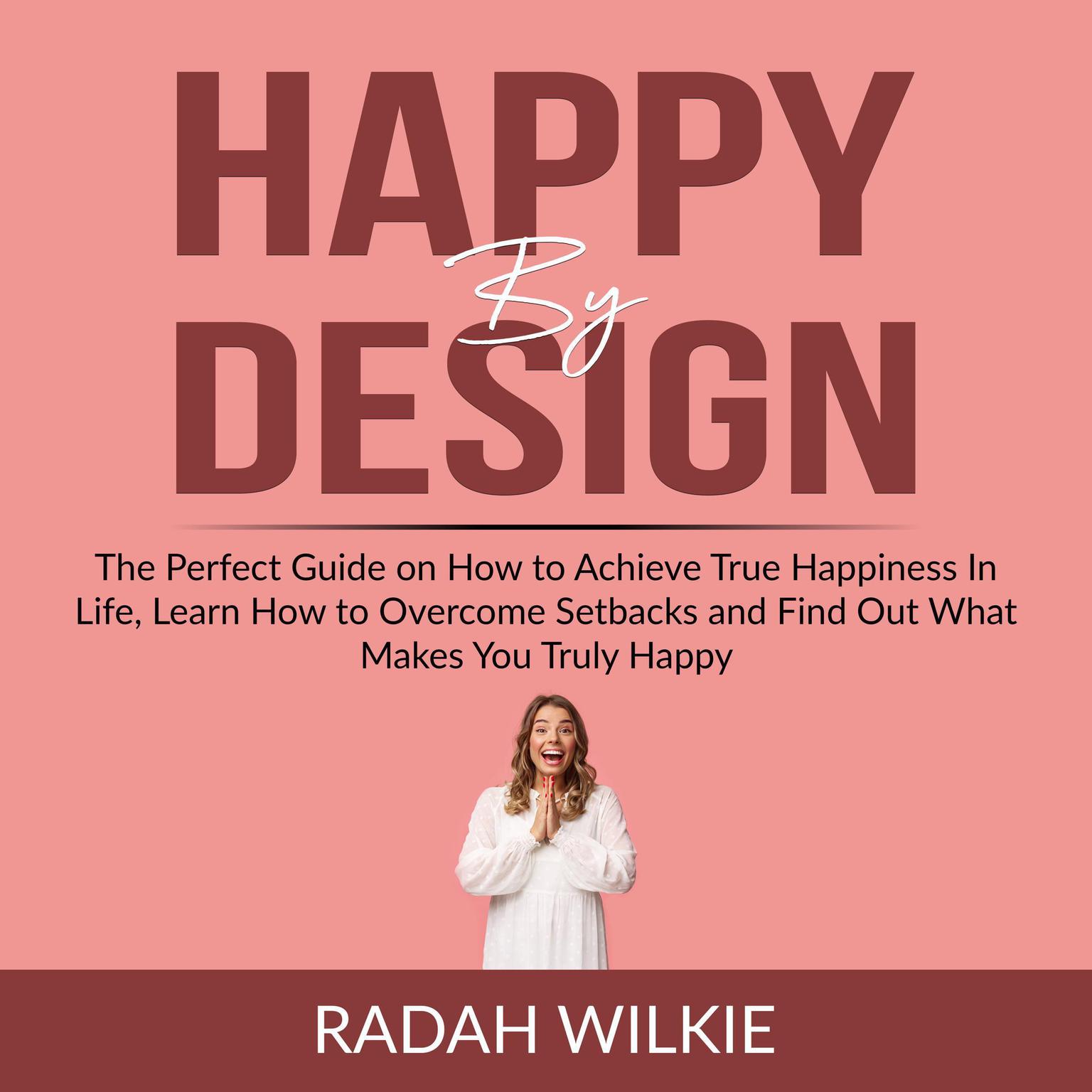 Happy By Design: The Perfect Guide on How to Achieve True Happiness In Life, Learn How to Overcome Setback and Find Out What Makes You Truly Happy Audiobook, by Radah Wilkie