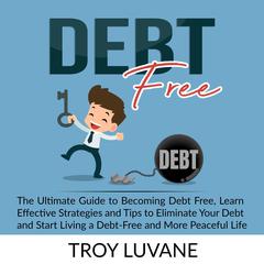 Debt Free: The Ultimate Guide to Becoming Debt Free, Learn Effective Strategies and Tips to Eliminate Your Debt and Start Living a Debt-Free and More Peaceful Life. Audiobook, by Troy Luvane