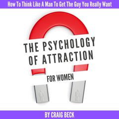 The Psychology Of Attraction For Women: How To Think Like A Man To Get The Guy You Really Want Audiobook, by Craig Beck