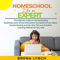Homeschool Like an Expert: The Ultimate Guide on Homeschooling Essentials, Learn All the Information You Need to Know About Homeschooling and See Why This is an Excellent Learning Method For Your Kids Audiobook, by Brena Lynch